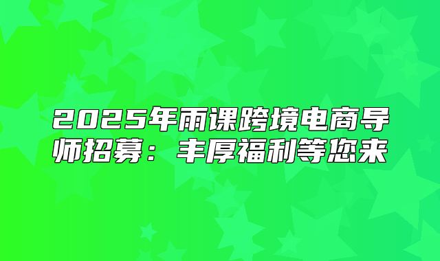 2025年雨课跨境电商导师招募：丰厚福利等您来
