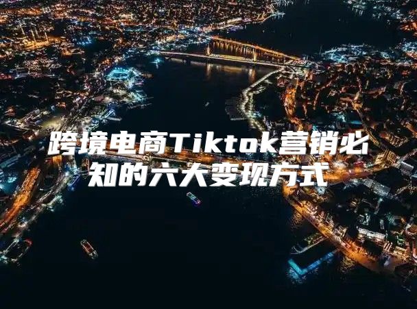 跨境电商Tiktok营销必知的六大变现方式
