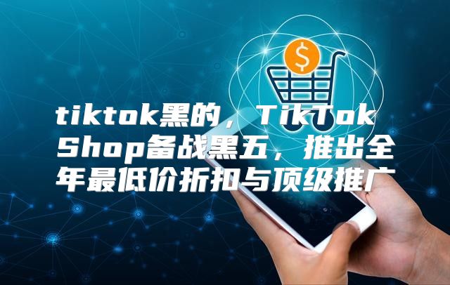 tiktok黑的，TikTok Shop备战黑五，推出全年最低价折扣与顶级推广