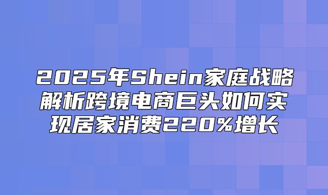 2025年Shein家庭战略解析跨境电商巨头如何实现居家消费220%增长