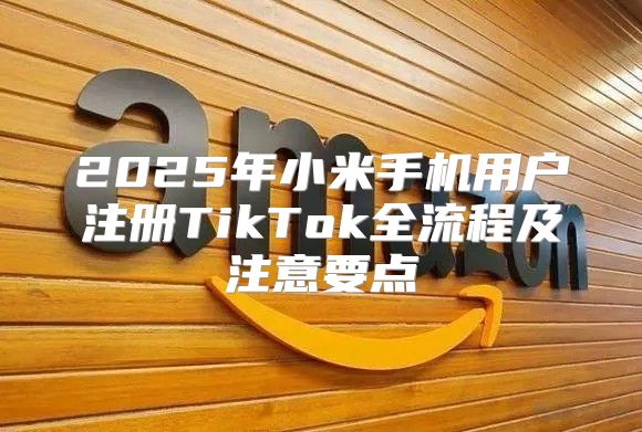 2025年小米手机用户注册TikTok全流程及注意要点