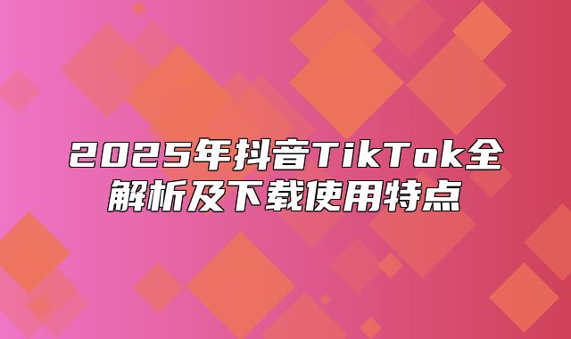 2025年抖音TikTok全解析及下载使用特点