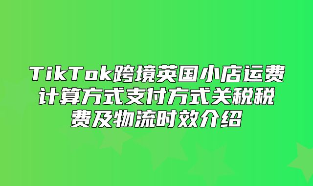 TikTok跨境英国小店运费计算方式支付方式关税税费及物流时效介绍