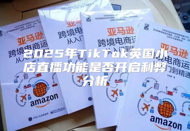 2025年TikTok英国小店直播功能是否开启利弊分析