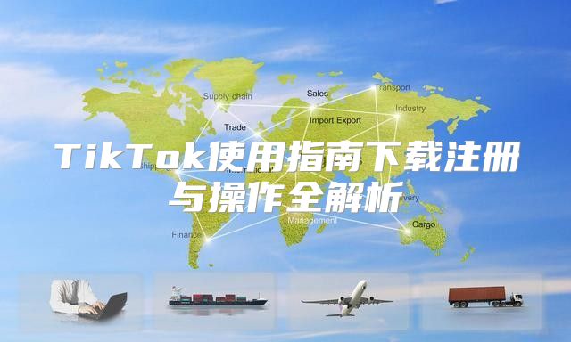 TikTok使用指南下载注册与操作全解析