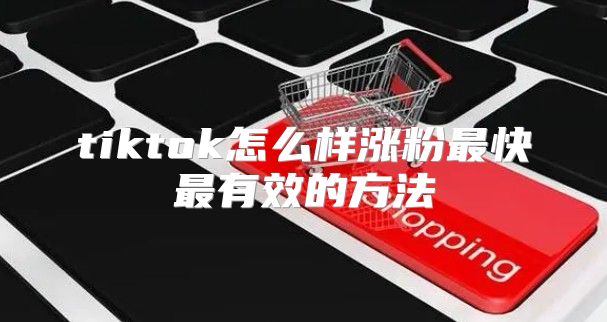 tiktok怎么样涨粉最快最有效的方法