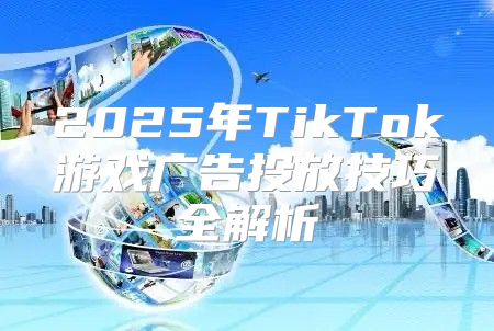 2025年TikTok游戏广告投放技巧全解析