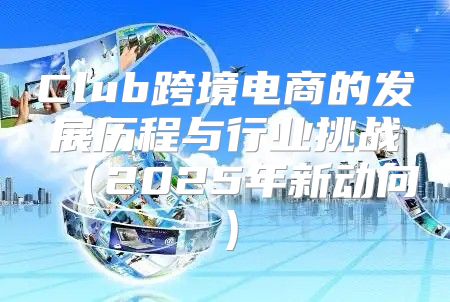 Club跨境电商的发展历程与行业挑战2025年新动向
