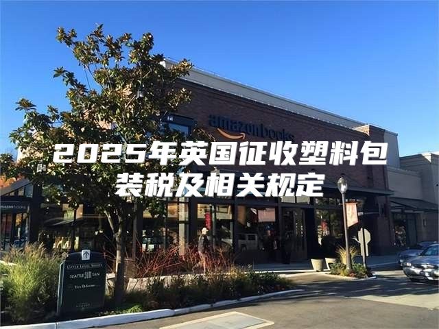 2025年英国征收塑料包装税及相关规定
