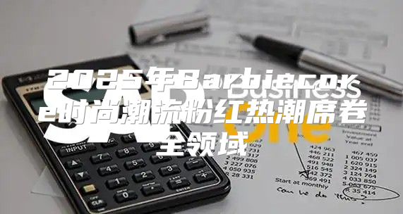 2025年Barbiecore时尚潮流粉红热潮席卷全领域