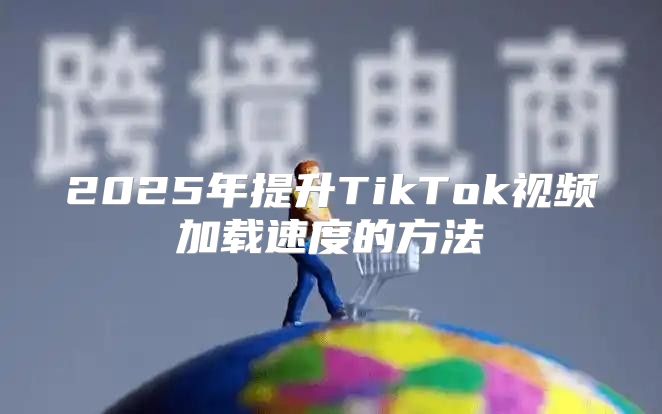 2025年提升TikTok视频加载速度的方法