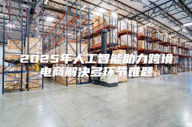 2025年人工智能助力跨境电商解决多环节难题