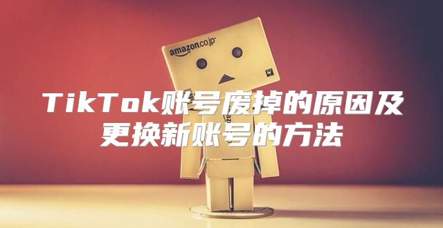 TikTok账号废掉的原因及更换新账号的方法
