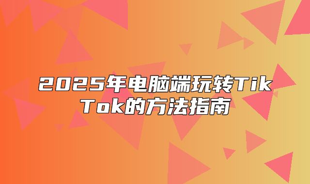 2025年电脑端玩转TikTok的方法指南