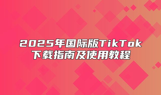 2025年国际版TikTok下载指南及使用教程