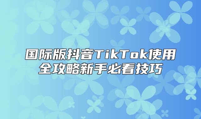 国际版抖音TikTok使用全攻略新手必看技巧