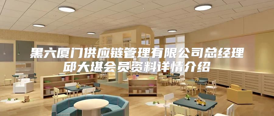 黑六厦门供应链管理有限公司总经理邱大堪会员资料详情介绍