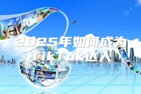 2025年如何成为TikTok达人