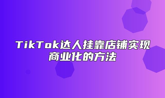 TikTok达人挂靠店铺实现商业化的方法