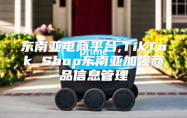 东南亚电商平台,TikTok Shop东南亚加强商品信息管理