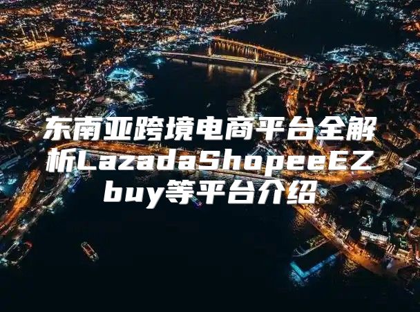 东南亚跨境电商平台全解析LazadaShopeeEZbuy等平台介绍