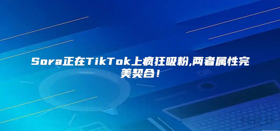 Sora正在TikTok上疯狂吸粉,两者属性完美契合！