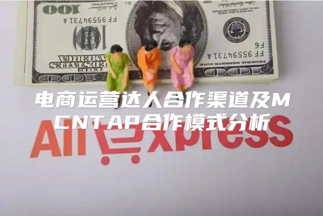 电商运营达人合作渠道及MCNTAP合作模式分析