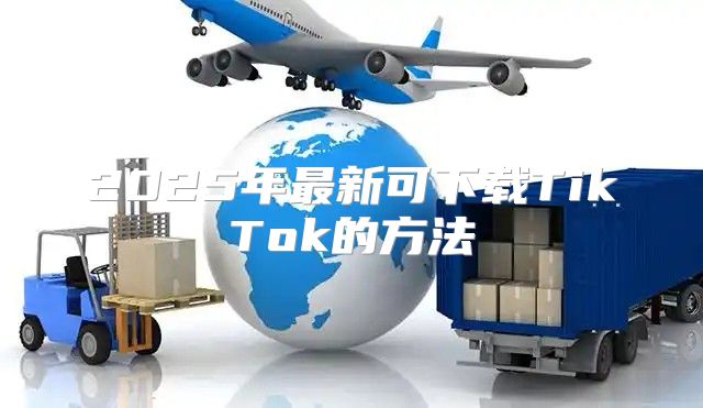 2025年最新可下载TikTok的方法