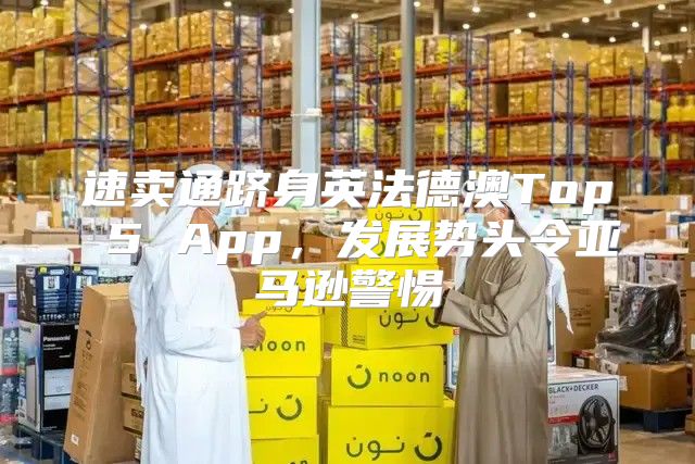 速卖通跻身英法德澳Top 5 App，发展势头令亚马逊警惕