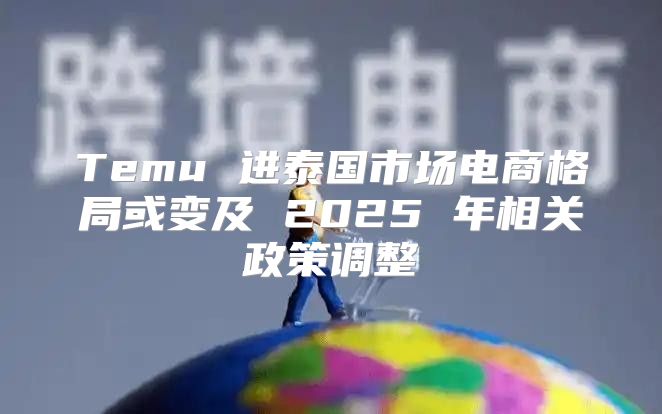Temu 进泰国市场电商格局或变及 2025 年相关政策调整