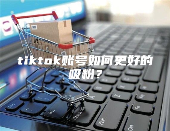 tiktok账号如何更好的吸粉？