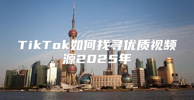 TikTok如何找寻优质视频源2025年