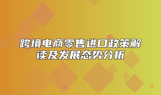跨境电商零售进口政策解读及发展态势分析