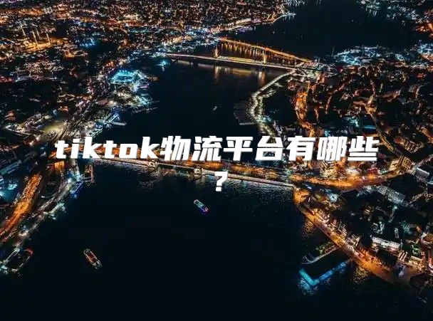 tiktok物流平台有哪些？