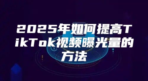 2025年如何提高TikTok视频曝光量的方法