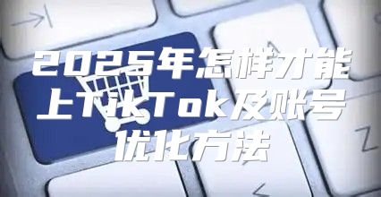 2025年怎样才能上TikTok及账号优化方法