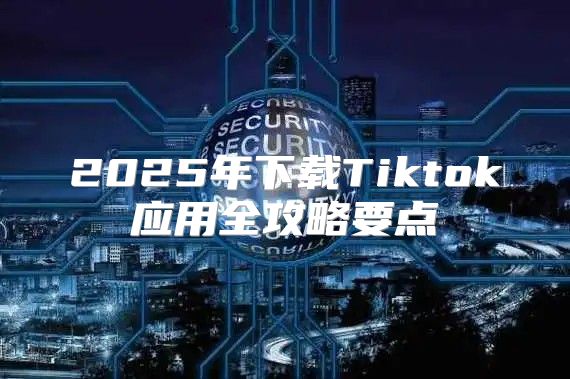 2025年下载Tiktok应用全攻略要点