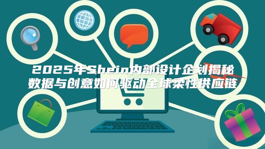 2025年Shein内部设计企划揭秘数据与创意如何驱动全球柔性供应链