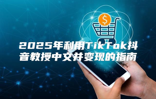 2025年利用TikTok抖音教授中文并变现的指南