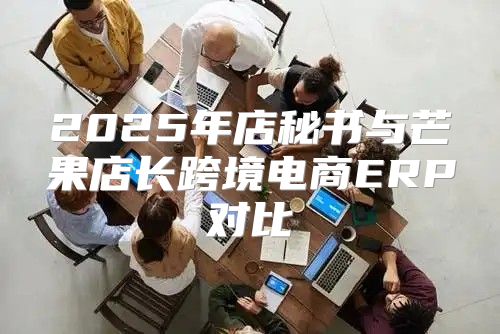 2025年店秘书与芒果店长跨境电商ERP对比