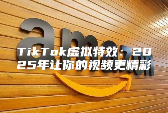 TikTok虚拟特效：2025年让你的视频更精彩