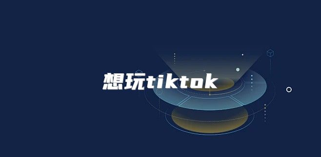 想玩tiktok