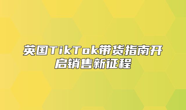 英国TikTok带货指南开启销售新征程