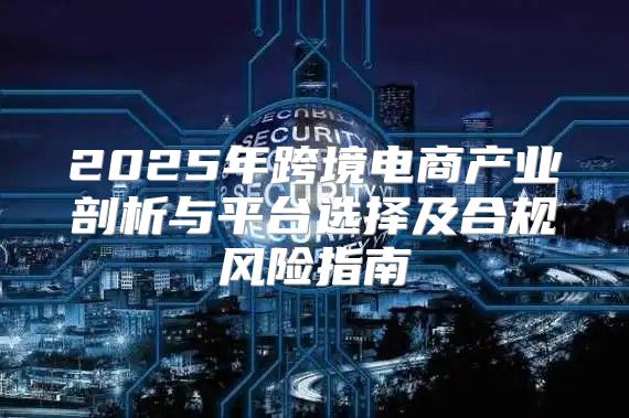 2025年跨境电商产业剖析与平台选择及合规风险指南