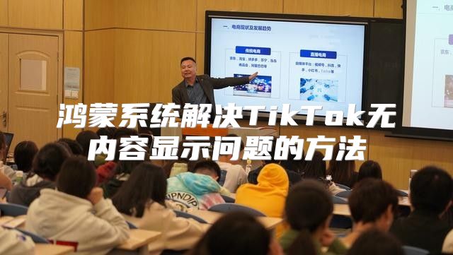 鸿蒙系统解决TikTok无内容显示问题的方法
