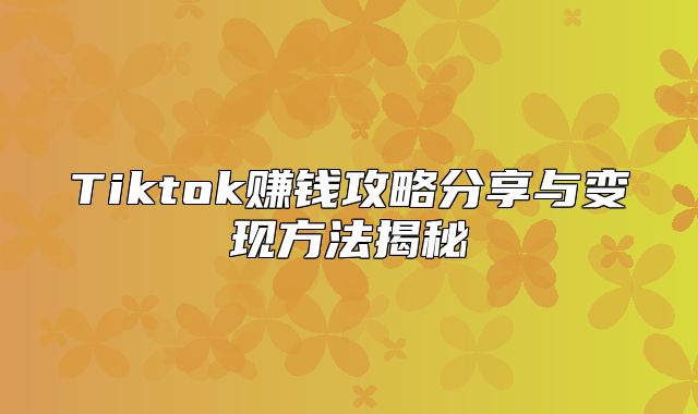 Tiktok赚钱攻略分享与变现方法揭秘