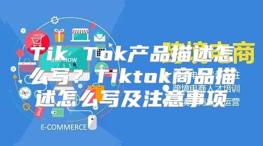 Tik Tok产品描述怎么写？Tiktok商品描述怎么写及注意事项