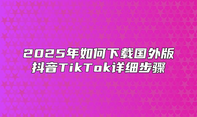 2025年如何下载国外版抖音TikTok详细步骤