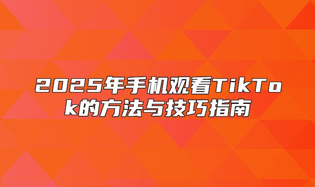 2025年手机观看TikTok的方法与技巧指南