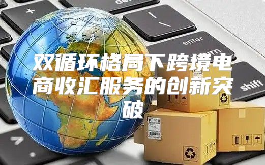 双循环格局下跨境电商收汇服务的创新突破